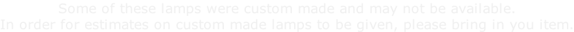 Some of these lamps were custom made and may not be available. In order for estimates on custom made lamps to be given, please bring in you item.